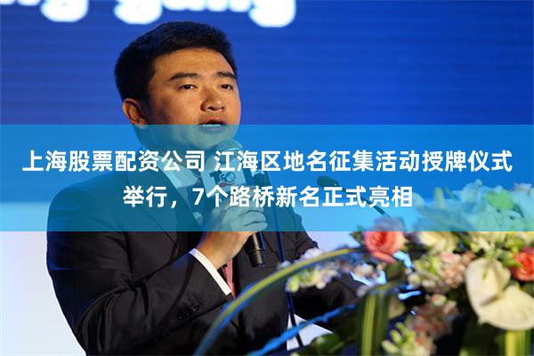 上海股票配资公司 江海区地名征集活动授牌仪式举行，7个路桥新名正式亮相