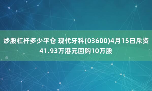 炒股杠杆多少平仓 现代牙科(03600)4月15日斥资41.93万港元回购10万股