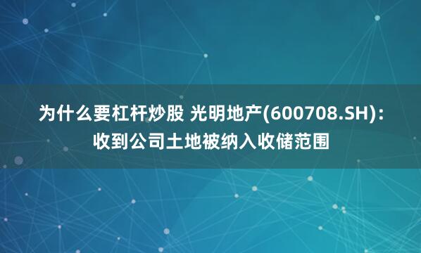 为什么要杠杆炒股 光明地产(600708.SH)：收到公司土地被纳入收储范围