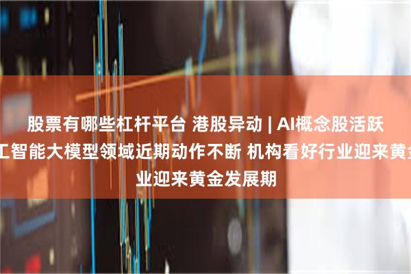 股票有哪些杠杆平台 港股异动 | AI概念股活跃 国内人工智能大模型领域近期动作不断 机构看好行业迎来黄金发展期