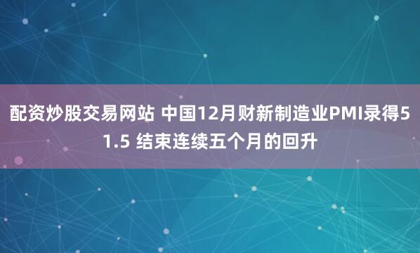 配资炒股交易网站 中国12月财新制造业PMI录得51.5 结束连续五个月的回升