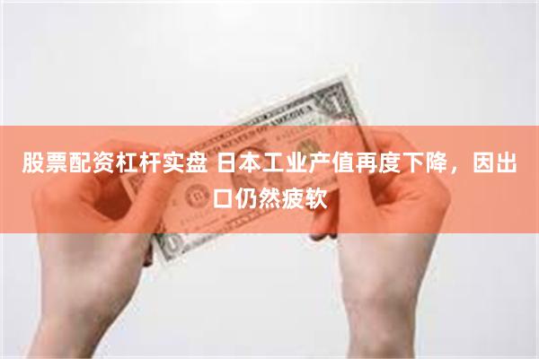 股票配资杠杆实盘 日本工业产值再度下降，因出口仍然疲软