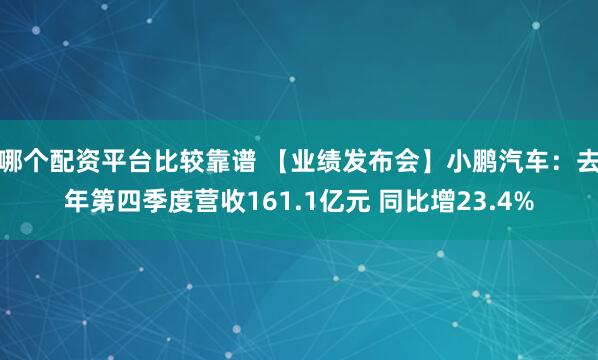 哪个配资平台比较靠谱 【业绩发布会】小鹏汽车：去年第四季度营收161.1亿元 同比增23.4%