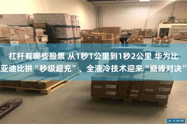 杠杆有哪些股票 从1秒1公里到1秒2公里 华为比亚迪比拼“秒级超充”、全液冷技术迎来“巅峰对决”
