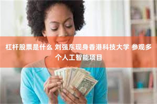 杠杆股票是什么 刘强东现身香港科技大学 参观多个人工智能项目