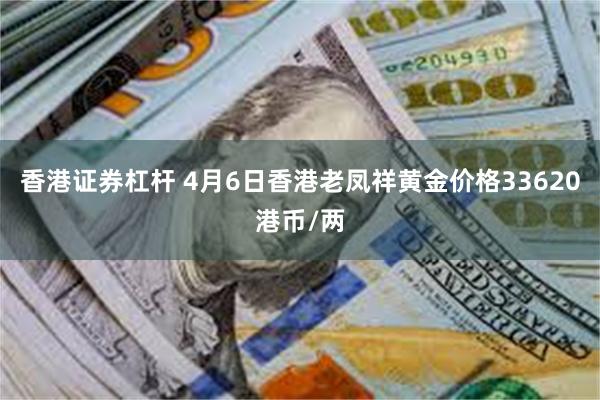 香港证券杠杆 4月6日香港老凤祥黄金价格33620港币/两