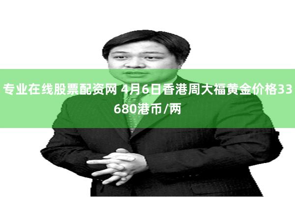 专业在线股票配资网 4月6日香港周大福黄金价格33680港币/两