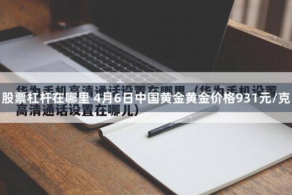 股票杠杆在哪里 4月6日中国黄金黄金价格931元/克
