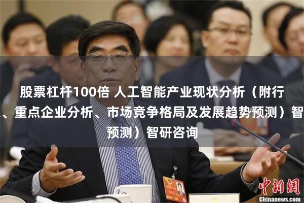 股票杠杆100倍 人工智能产业现状分析（附行业政策、重点企业分析、市场竞争格局及发展趋势预测）智研咨询