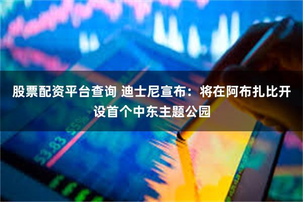 股票配资平台查询 迪士尼宣布：将在阿布扎比开设首个中东主题公园