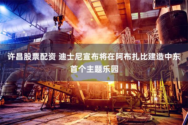 许昌股票配资 迪士尼宣布将在阿布扎比建造中东首个主题乐园