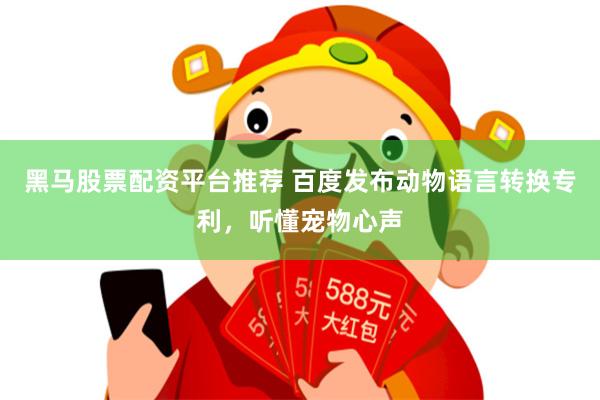 黑马股票配资平台推荐 百度发布动物语言转换专利，听懂宠物心声