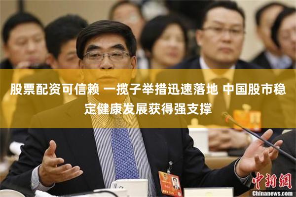 股票配资可信赖 一揽子举措迅速落地 中国股市稳定健康发展获得强支撑