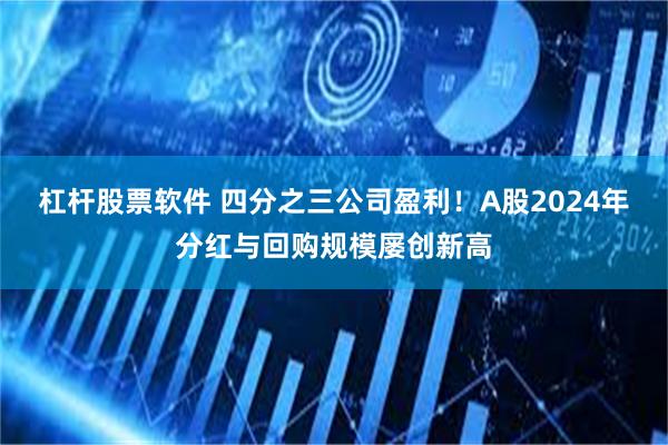 杠杆股票软件 四分之三公司盈利！A股2024年分红与回购规模屡创新高