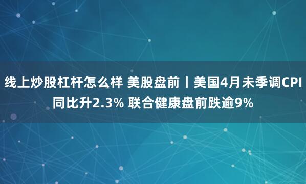 线上炒股杠杆怎么样 美股盘前丨美国4月未季调CPI同比升2.3% 联合健康盘前跌逾9%