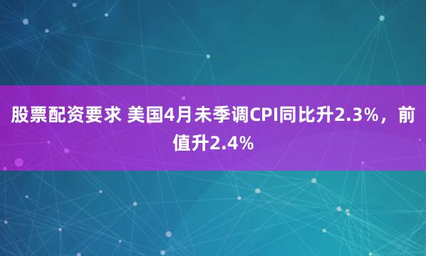 股票配资要求 美国4月未季调CPI同比升2.3%，前值升2.4%