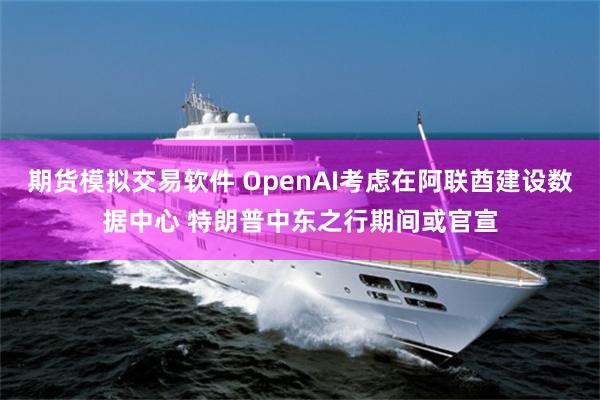 期货模拟交易软件 OpenAI考虑在阿联酋建设数据中心 特朗普中东之行期间或官宣