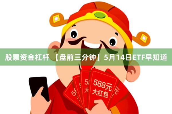 股票资金杠杆 【盘前三分钟】5月14日ETF早知道