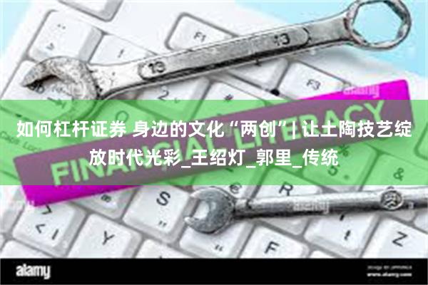 如何杠杆证券 身边的文化“两创”| 让土陶技艺绽放时代光彩_王绍灯_郭里_传统