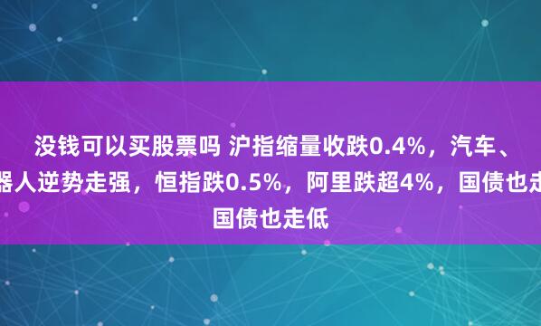 没钱可以买股票吗 沪指缩量收跌0.4%，汽车、机器人逆势走强，恒指跌0.5%，阿里跌超4%，国债也走低