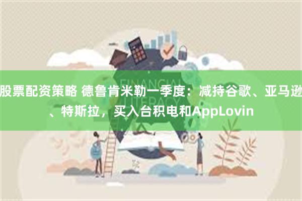 股票配资策略 德鲁肯米勒一季度：减持谷歌、亚马逊、特斯拉，买入台积电和AppLovin