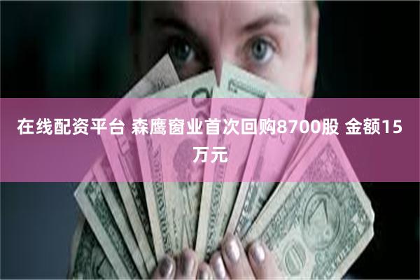 在线配资平台 森鹰窗业首次回购8700股 金额15万元