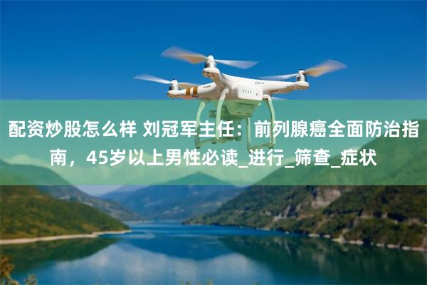 配资炒股怎么样 刘冠军主任：前列腺癌全面防治指南，45岁以上男性必读_进行_筛查_症状