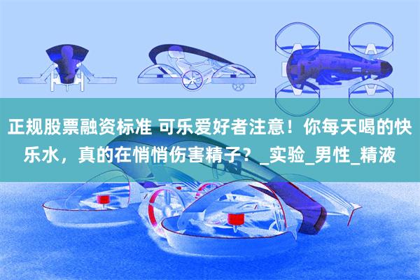 正规股票融资标准 可乐爱好者注意！你每天喝的快乐水，真的在悄悄伤害精子？_实验_男性_精液