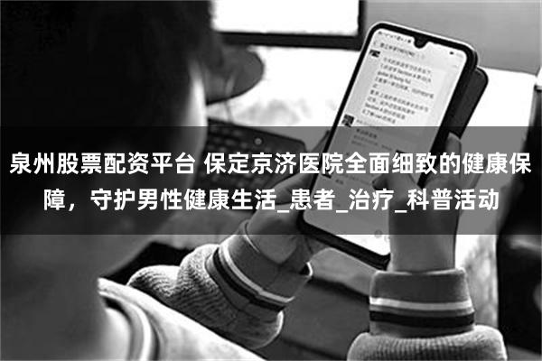 泉州股票配资平台 保定京济医院全面细致的健康保障，守护男性健康生活_患者_治疗_科普活动