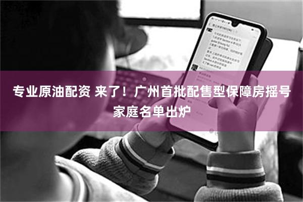 专业原油配资 来了！广州首批配售型保障房摇号家庭名单出炉