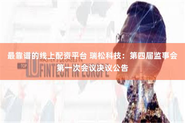 最靠谱的线上配资平台 瑞松科技：第四届监事会第一次会议决议公告