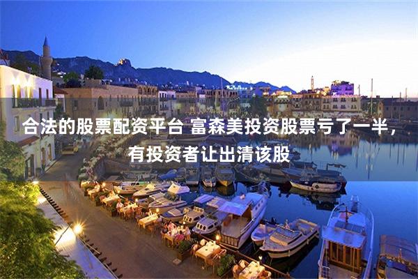 合法的股票配资平台 富森美投资股票亏了一半，有投资者让出清该股