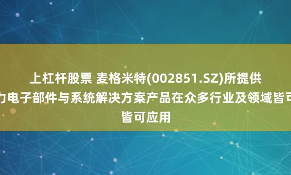 上杠杆股票 麦格米特(002851.SZ)所提供的电力电子部件与系统解决方案产品在众多行业及领域皆可应用