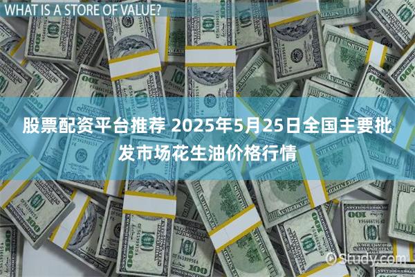 股票配资平台推荐 2025年5月25日全国主要批发市场花生油价格行情