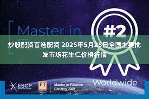 炒股配资首选配资 2025年5月25日全国主要批发市场花生仁价格行情