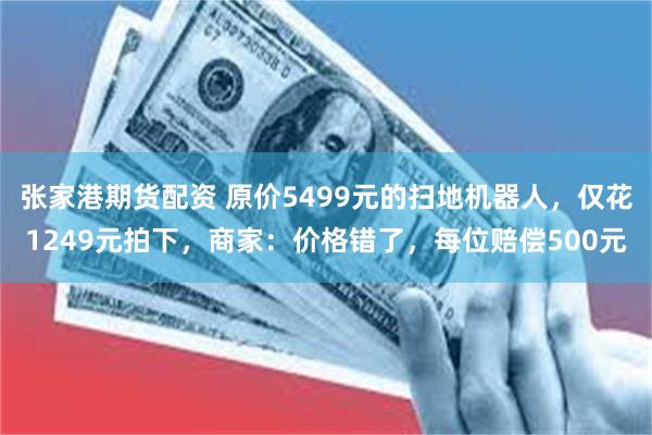张家港期货配资 原价5499元的扫地机器人，仅花1249元拍下，商家：价格错了，每位赔偿500元