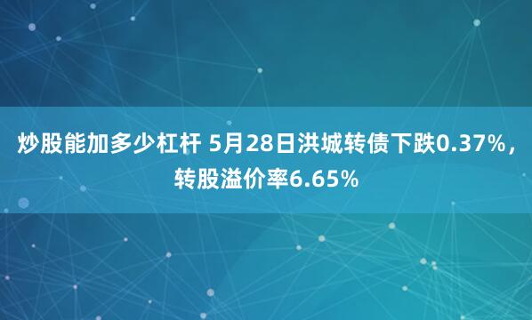 炒股能加多少杠杆 5月28日洪城转债下跌0.37%，转股溢价率6.65%
