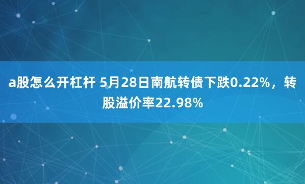 a股怎么开杠杆 5月28日南航转债下跌0.22%，转股溢价率22.98%