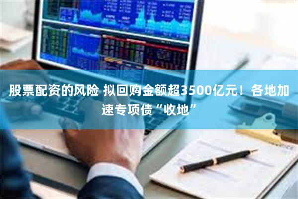 股票配资的风险 拟回购金额超3500亿元！各地加速专项债“收地”