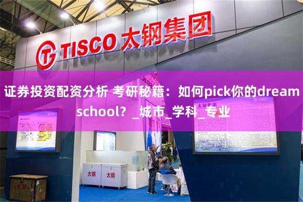 证券投资配资分析 考研秘籍：如何pick你的dream school？_城市_学科_专业