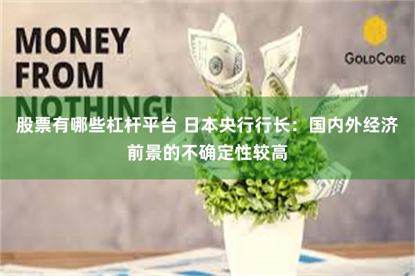 股票有哪些杠杆平台 日本央行行长：国内外经济前景的不确定性较高