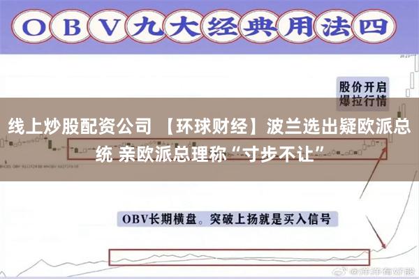 线上炒股配资公司 【环球财经】波兰选出疑欧派总统 亲欧派总理称“寸步不让”