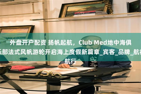 外盘开户配资 扬帆起航，Club Med地中海俱乐部法式风帆游轮开启海上度假新篇章_宾客_品牌_航行