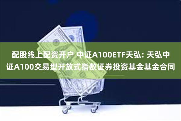 配股线上配资开户 中证A100ETF天弘: 天弘中证A100交易型开放式指数证券投资基金基金合同
