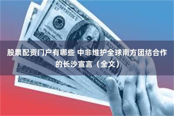 股票配资门户有哪些 中非维护全球南方团结合作的长沙宣言（全文）