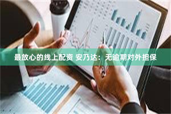最放心的线上配资 安乃达：无逾期对外担保