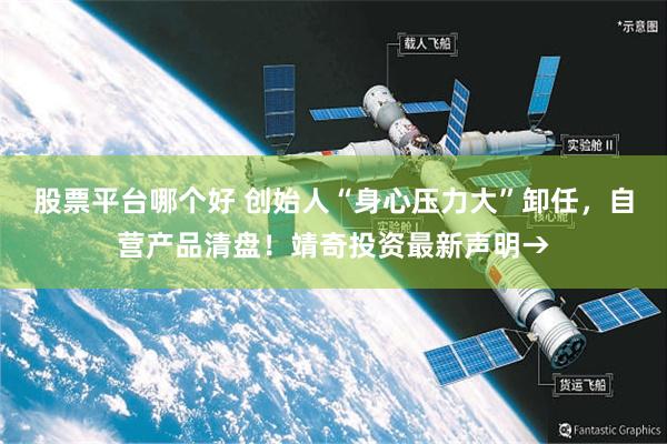 股票平台哪个好 创始人“身心压力大”卸任，自营产品清盘！靖奇投资最新声明→