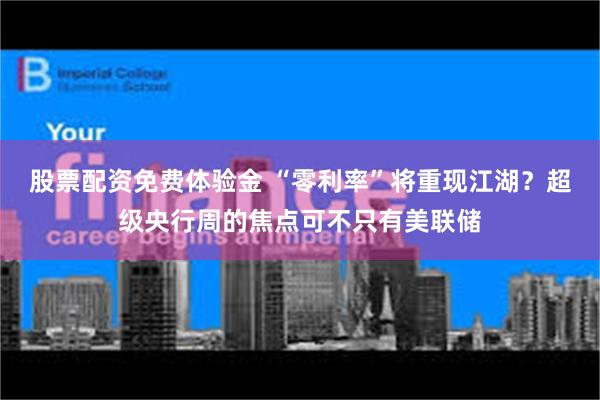 股票配资免费体验金 “零利率”将重现江湖？超级央行周的焦点可不只有美联储