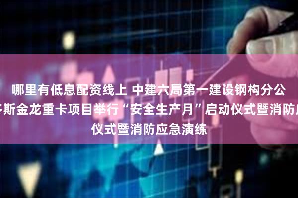 哪里有低息配资线上 中建六局第一建设钢构分公司鄂尔多斯金龙重卡项目举行“安全生产月”启动仪式暨消防应急演练