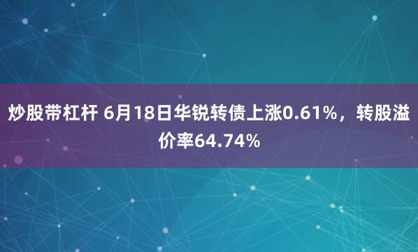 炒股带杠杆 6月18日华锐转债上涨0.61%，转股溢价率64.74%